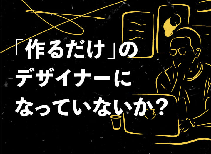「作るだけ」のデザイナーになっていないか？